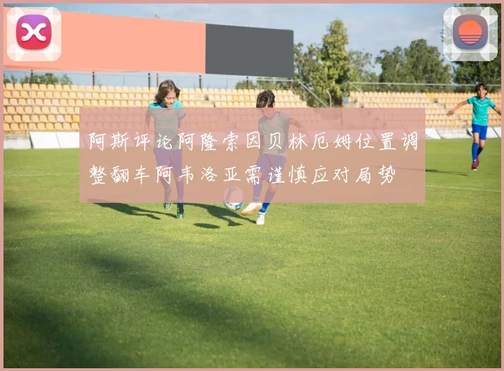 阿斯评论阿隆索因贝林厄姆位置调整翻车阿韦洛亚需谨慎应对局势