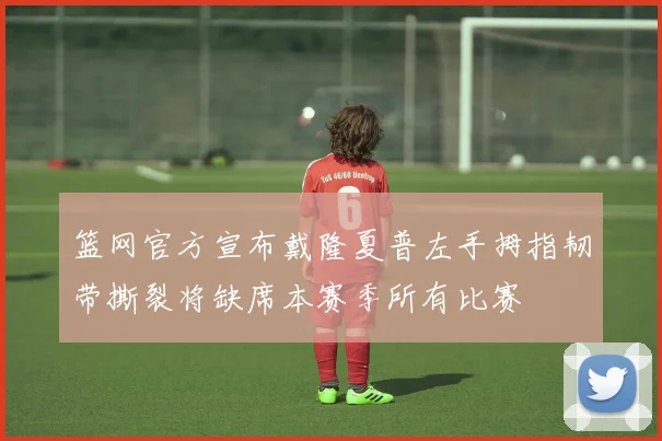 篮网官方宣布戴隆夏普左手拇指韧带撕裂将缺席本赛季所有比赛