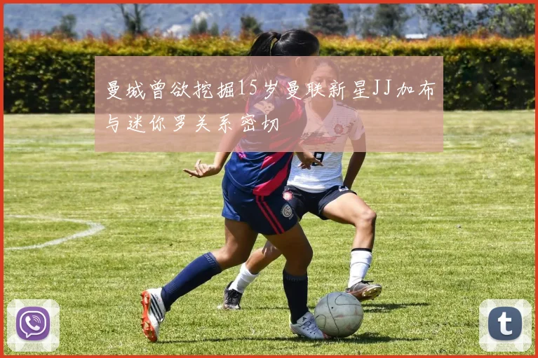 曼城曾欲挖掘15岁曼联新星JJ加布与迷你罗关系密切