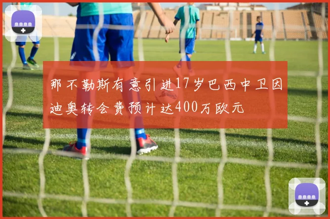 那不勒斯有意引进17岁巴西中卫因迪奥转会费预计达400万欧元