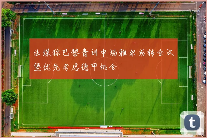 法媒称巴黎青训中场雅尔或转会汉堡优先考虑德甲机会