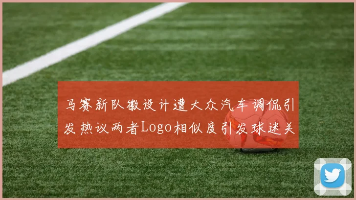 马赛新队徽设计遭大众汽车调侃引发热议两者Logo相似度引发球迷关注