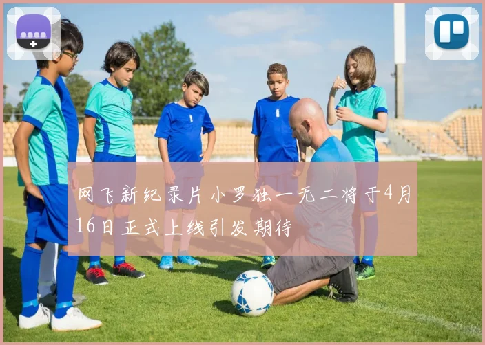 网飞新纪录片小罗独一无二将于4月16日正式上线引发期待