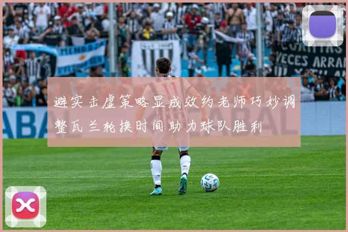 避实击虚策略显成效约老师巧妙调整瓦兰轮换时间助力球队胜利