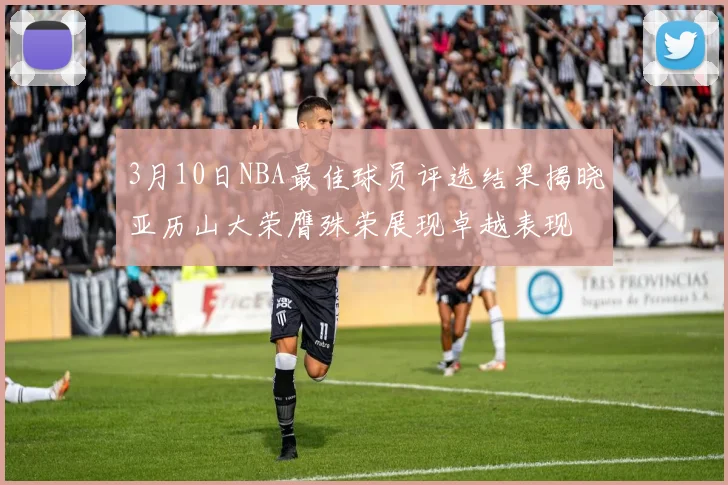 3月10日NBA最佳球员评选结果揭晓亚历山大荣膺殊荣展现卓越表现