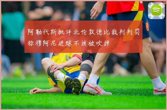 阿勒代斯批评北伦敦德比裁判判罚称穆阿尼进球不该被吹掉